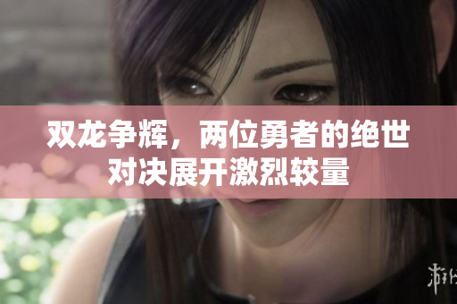 双龙争辉，两位勇者的绝世对决展开激烈较量
