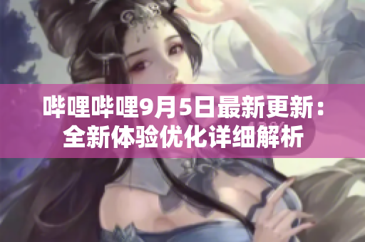 哔哩哔哩9月5日最新更新：全新体验优化详细解析