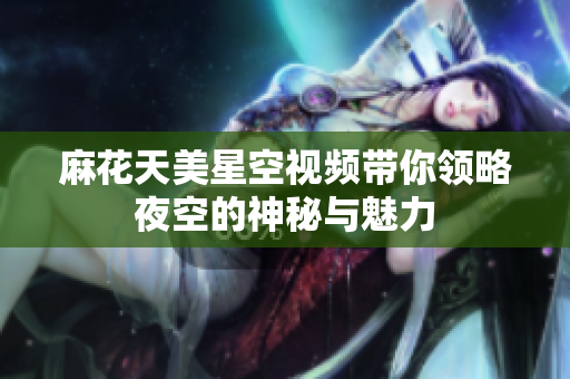麻花天美星空视频带你领略夜空的神秘与魅力
