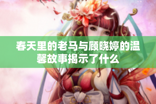 春天里的老马与顾晓婷的温馨故事揭示了什么