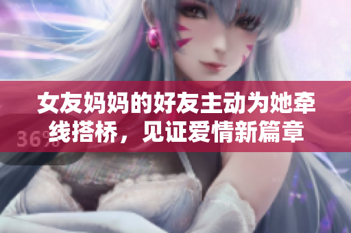 女友妈妈的好友主动为她牵线搭桥，见证爱情新篇章