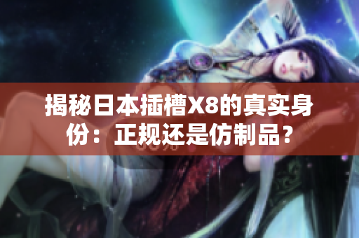 揭秘日本插槽X8的真实身份：正规还是仿制品？