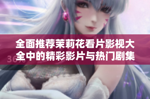 全面推荐茉莉花看片影视大全中的精彩影片与热门剧集