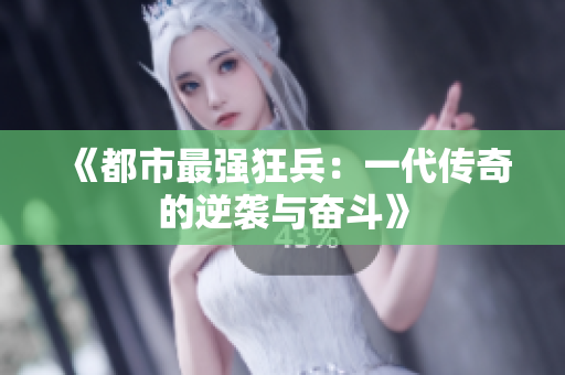 《都市最强狂兵：一代传奇的逆袭与奋斗》