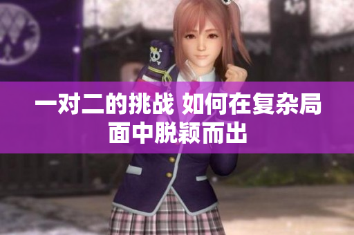 一对二的挑战 如何在复杂局面中脱颖而出