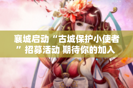 襄城启动“古城保护小使者”招募活动 期待你的加入 共同守护历史文化