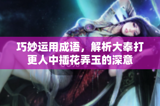 巧妙运用成语，解析大奉打更人中插花弄玉的深意