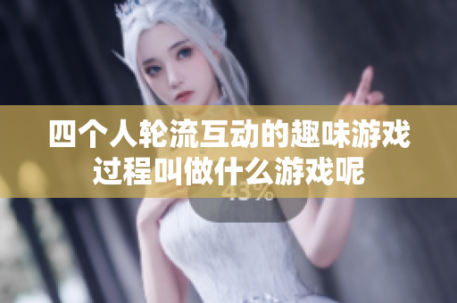 四个人轮流互动的趣味游戏过程叫做什么游戏呢