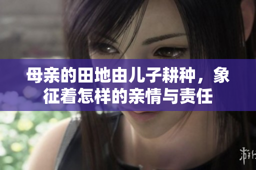 母亲的田地由儿子耕种，象征着怎样的亲情与责任