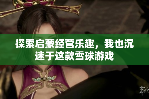 探索启蒙经营乐趣，我也沉迷于这款雪球游戏