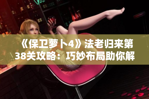 《保卫萝卜4》法老归来第38关攻略：巧妙布局助你解锁神秘挑战