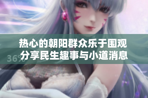 热心的朝阳群众乐于围观 分享民生趣事与小道消息