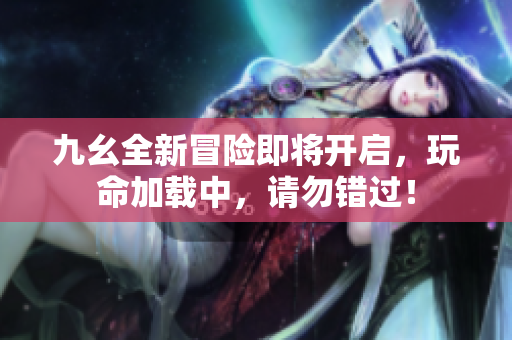 九幺全新冒险即将开启，玩命加载中，请勿错过！