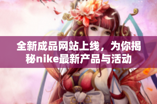 全新成品网站上线，为你揭秘nike最新产品与活动