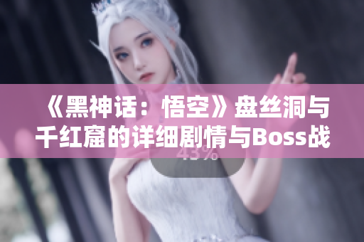 《黑神话：悟空》盘丝洞与千红窟的详细剧情与Boss战攻略