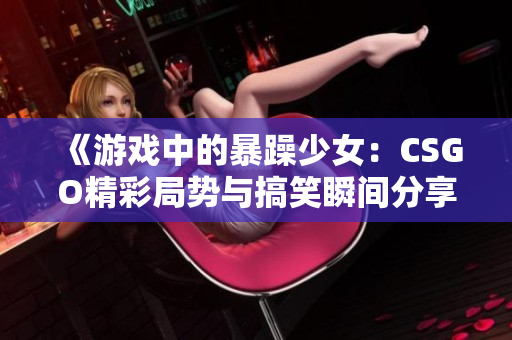 《游戏中的暴躁少女：CSGO精彩局势与搞笑瞬间分享》