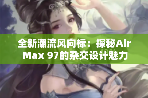全新潮流风向标：探秘Air Max 97的杂交设计魅力