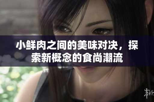 小鲜肉之间的美味对决，探索新概念的食尚潮流