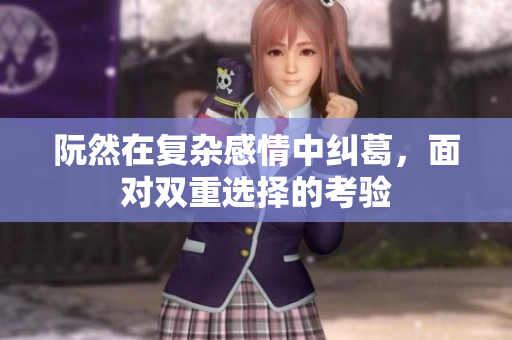阮然在复杂感情中纠葛，面对双重选择的考验