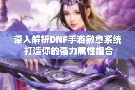 深入解析DNF手游徽章系统 打造你的强力属性组合