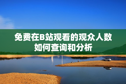 免费在B站观看的观众人数如何查询和分析
