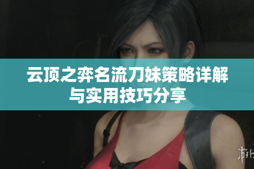 云顶之弈名流刀妹策略详解与实用技巧分享