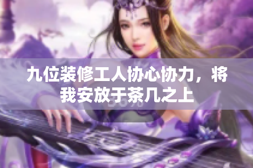 九位装修工人协心协力，将我安放于茶几之上