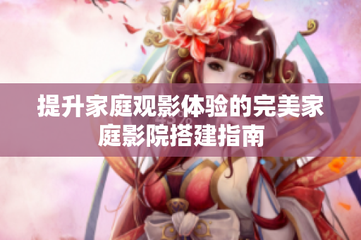 提升家庭观影体验的完美家庭影院搭建指南