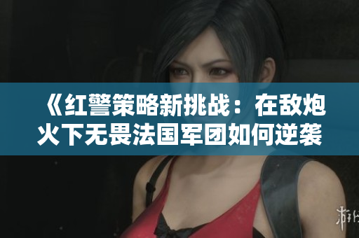 《红警策略新挑战：在敌炮火下无畏法国军团如何逆袭》