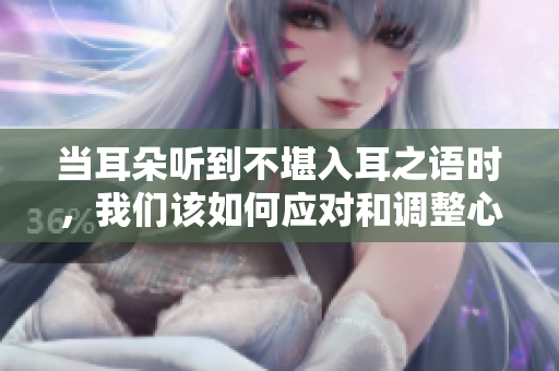 当耳朵听到不堪入耳之语时，我们该如何应对和调整心理状态