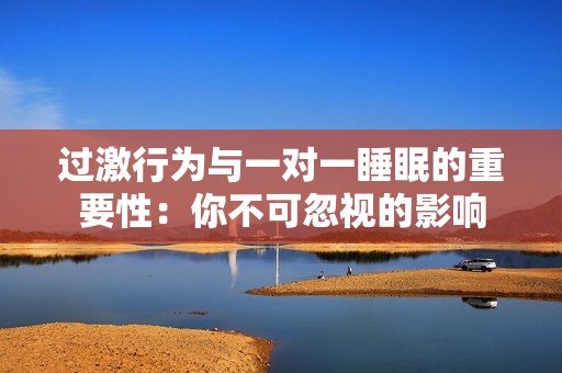 过激行为与一对一睡眠的重要性：你不可忽视的影响