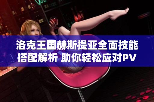 洛克王国赫斯提亚全面技能搭配解析 助你轻松应对PVP与PVE挑战