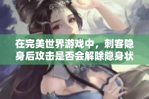 在完美世界游戏中，刺客隐身后攻击是否会解除隐身状态？