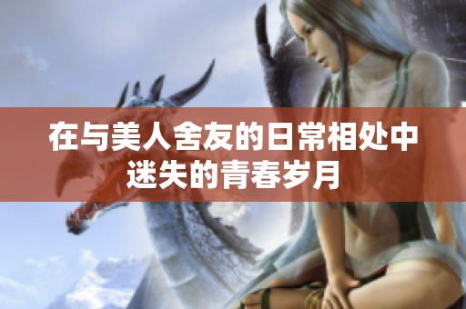 在与美人舍友的日常相处中迷失的青春岁月