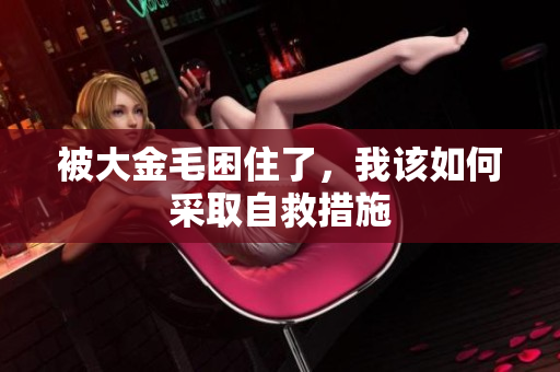 被大金毛困住了，我该如何采取自救措施