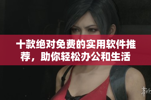 十款绝对免费的实用软件推荐，助你轻松办公和生活