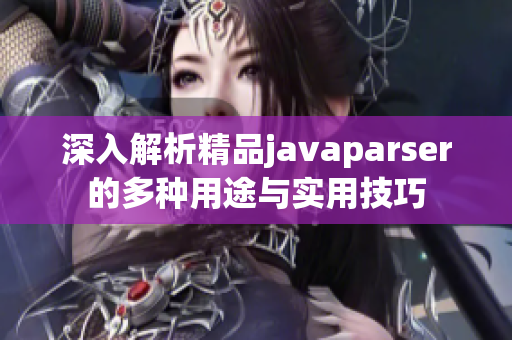 深入解析精品javaparser的多种用途与实用技巧