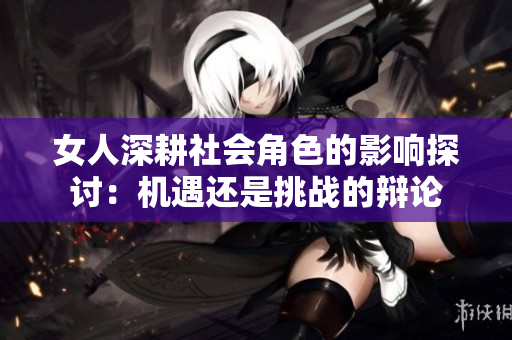 女人深耕社会角色的影响探讨：机遇还是挑战的辩论