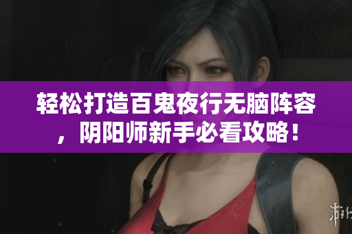 轻松打造百鬼夜行无脑阵容，阴阳师新手必看攻略！