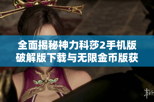 全面揭秘神力科莎2手机版破解版下载与无限金币版获取攻略