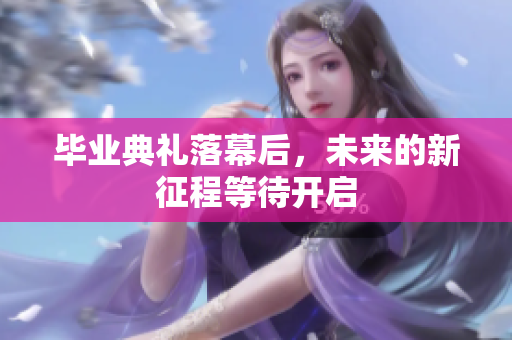 毕业典礼落幕后，未来的新征程等待开启