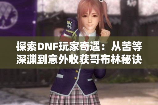 探索DNF玩家奇遇：从苦等深渊到意外收获哥布林秘诀