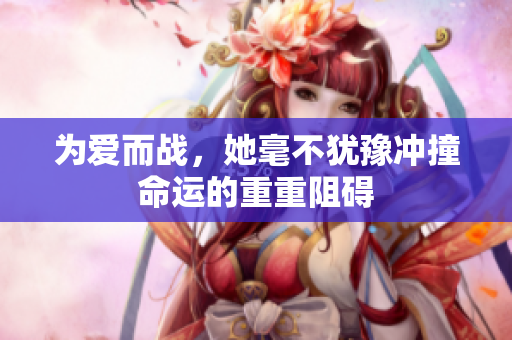 为爱而战，她毫不犹豫冲撞命运的重重阻碍