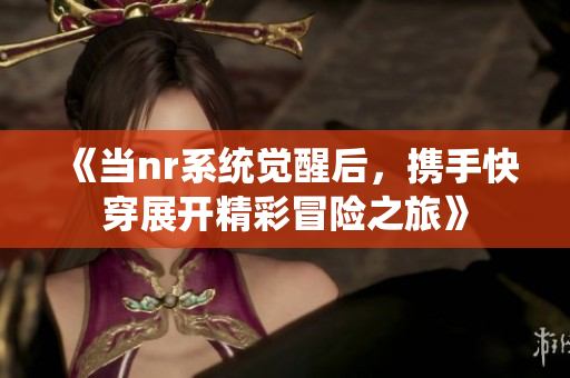 《当nr系统觉醒后，携手快穿展开精彩冒险之旅》