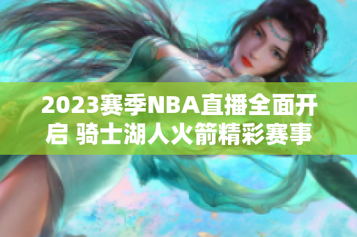 2023赛季NBA直播全面开启 骑士湖人火箭精彩赛事回顾
