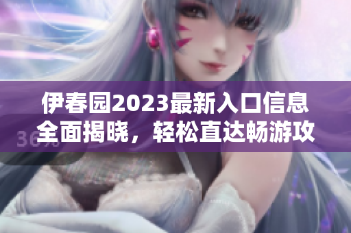 伊春园2023最新入口信息全面揭晓，轻松直达畅游攻略