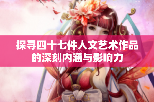 探寻四十七件人文艺术作品的深刻内涵与影响力