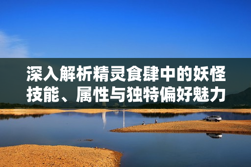 深入解析精灵食肆中的妖怪技能、属性与独特偏好魅力所在