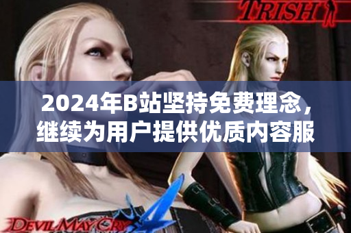 2024年B站坚持免费理念，继续为用户提供优质内容服务
