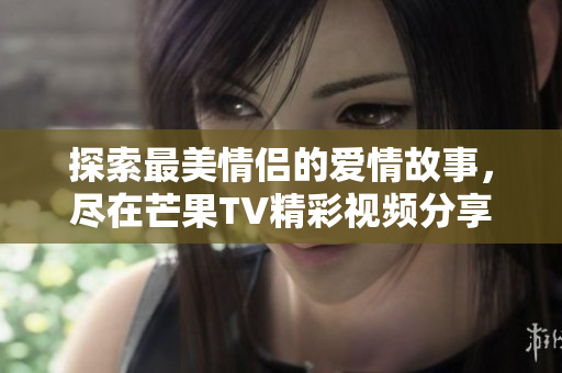探索最美情侣的爱情故事，尽在芒果TV精彩视频分享